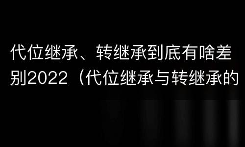 代位继承、转继承到底有啥差别2022（代位继承与转继承的区别有哪些?）