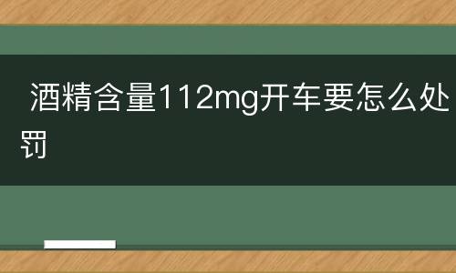  酒精含量112mg开车要怎么处罚
