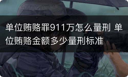 单位贿赂罪911万怎么量刑 单位贿赂金额多少量刑标准