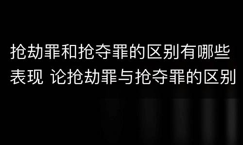 抢劫罪和抢夺罪的区别有哪些表现 论抢劫罪与抢夺罪的区别