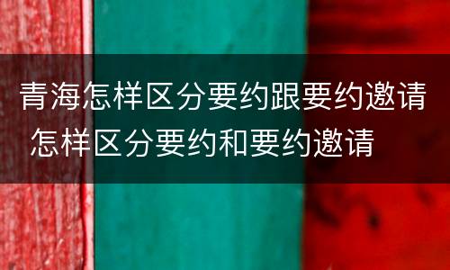 青海怎样区分要约跟要约邀请 怎样区分要约和要约邀请