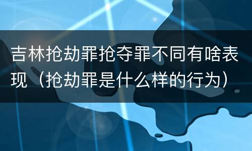 吉林抢劫罪抢夺罪不同有啥表现（抢劫罪是什么样的行为）