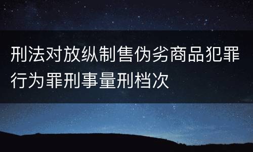 刑法对放纵制售伪劣商品犯罪行为罪刑事量刑档次