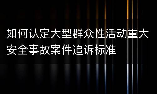 如何认定大型群众性活动重大安全事故案件追诉标准