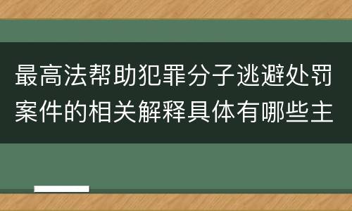 最高法帮助犯罪分子逃避处罚案件的相关解释具体有哪些主要规定