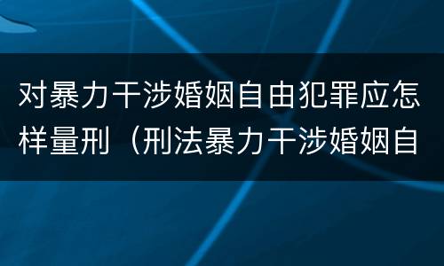 对暴力干涉婚姻自由犯罪应怎样量刑（刑法暴力干涉婚姻自由）