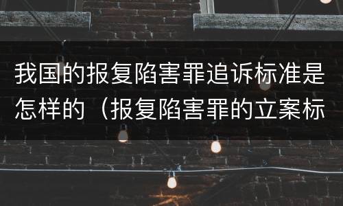 我国的报复陷害罪追诉标准是怎样的（报复陷害罪的立案标准）