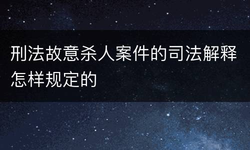 刑法故意杀人案件的司法解释怎样规定的