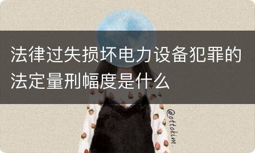 法律过失损坏电力设备犯罪的法定量刑幅度是什么