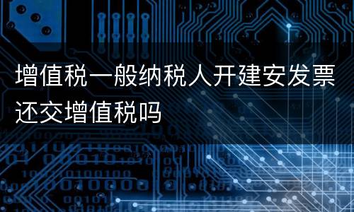 增值税一般纳税人开建安发票还交增值税吗