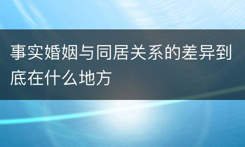 事实婚姻与同居关系的差异到底在什么地方