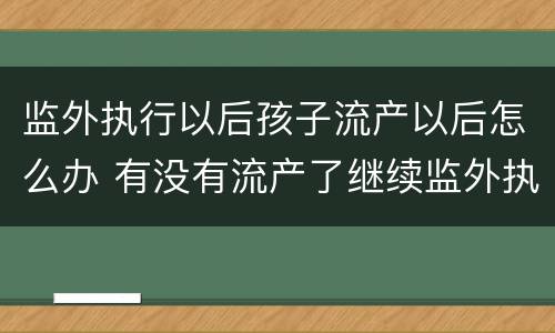 监外执行以后孩子流产以后怎么办 有没有流产了继续监外执行的