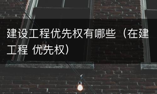 建设工程优先权有哪些（在建工程 优先权）