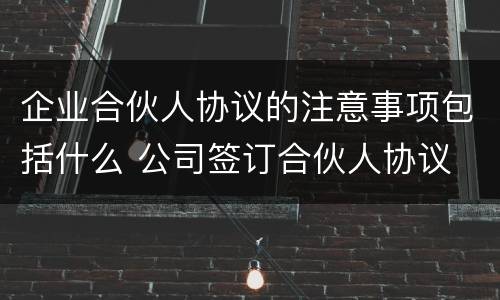 企业合伙人协议的注意事项包括什么 公司签订合伙人协议