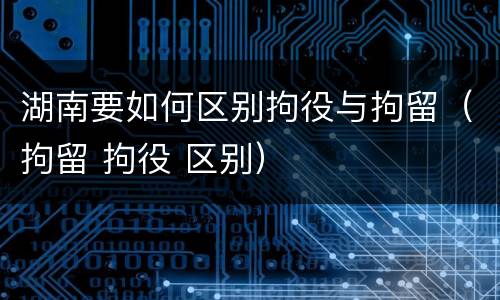 湖南要如何区别拘役与拘留（拘留 拘役 区别）