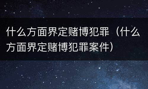 什么方面界定赌博犯罪（什么方面界定赌博犯罪案件）