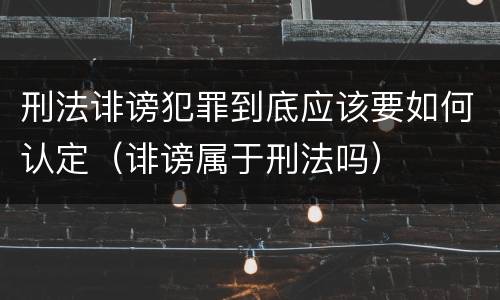 刑法诽谤犯罪到底应该要如何认定（诽谤属于刑法吗）