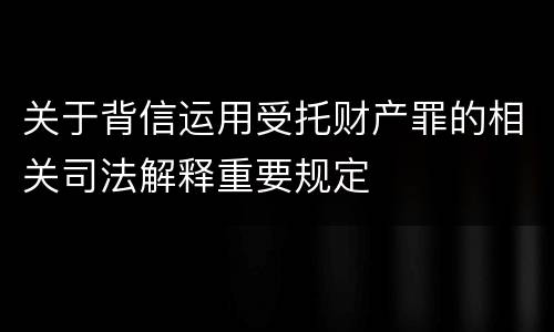 关于背信运用受托财产罪的相关司法解释重要规定