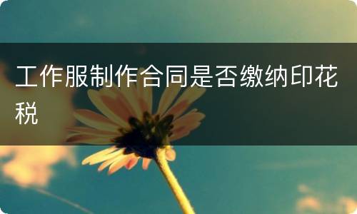 工作服制作合同是否缴纳印花税