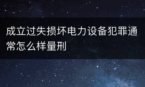 成立过失损坏电力设备犯罪通常怎么样量刑