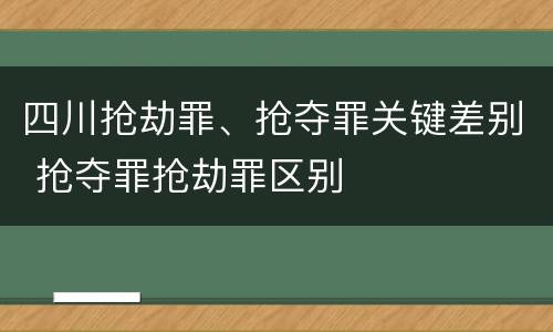 四川抢劫罪、抢夺罪关键差别 抢夺罪抢劫罪区别