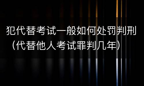 犯代替考试一般如何处罚判刑（代替他人考试罪判几年）