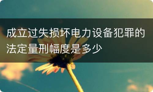 成立过失损坏电力设备犯罪的法定量刑幅度是多少