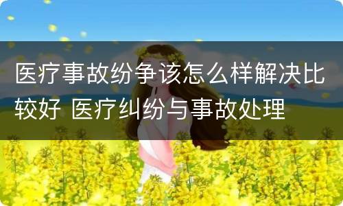 医疗事故纷争该怎么样解决比较好 医疗纠纷与事故处理