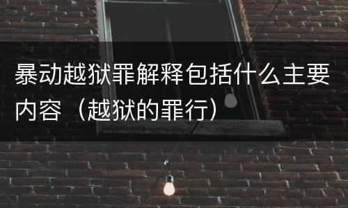 暴动越狱罪解释包括什么主要内容（越狱的罪行）