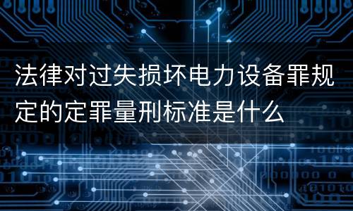 法律对过失损坏电力设备罪规定的定罪量刑标准是什么