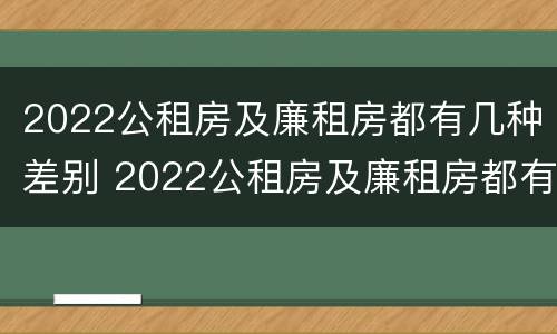 2022公租房及廉租房都有几种差别 2022公租房及廉租房都有几种差别吗