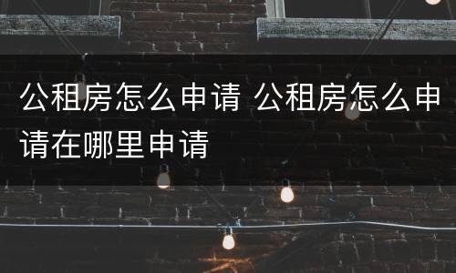 公租房怎么申请 公租房怎么申请在哪里申请