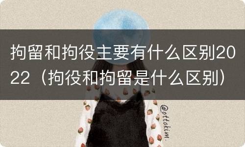 拘留和拘役主要有什么区别2022（拘役和拘留是什么区别）