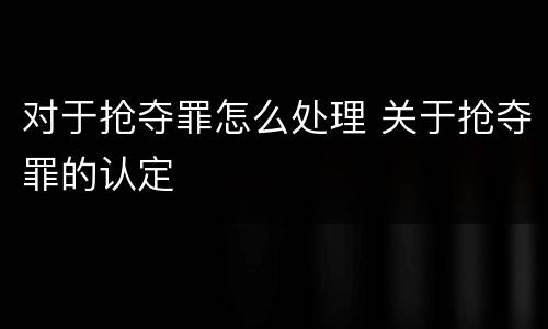 对于抢夺罪怎么处理 关于抢夺罪的认定
