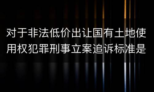 对于非法低价出让国有土地使用权犯罪刑事立案追诉标准是怎么样规定