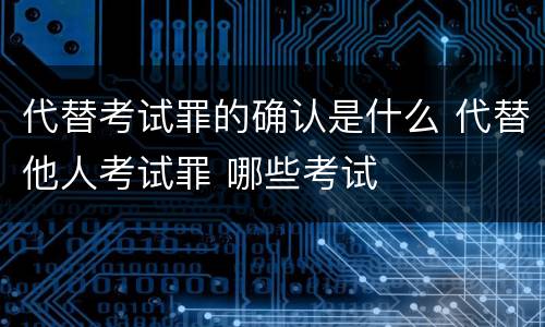 代替考试罪的确认是什么 代替他人考试罪 哪些考试
