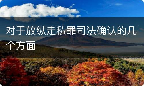 对于放纵走私罪司法确认的几个方面