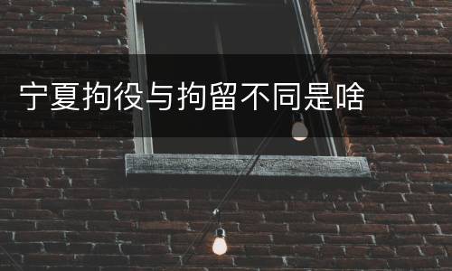 宁夏拘役与拘留不同是啥