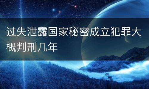 过失泄露国家秘密成立犯罪大概判刑几年