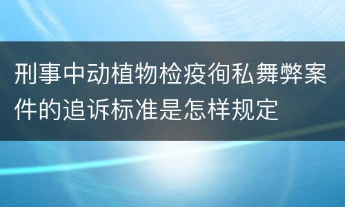 刑事中动植物检疫徇私舞弊案件的追诉标准是怎样规定