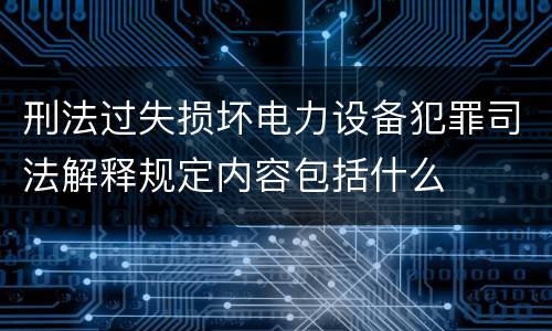 刑法过失损坏电力设备犯罪司法解释规定内容包括什么