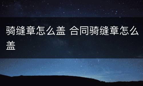 骑缝章怎么盖 合同骑缝章怎么盖