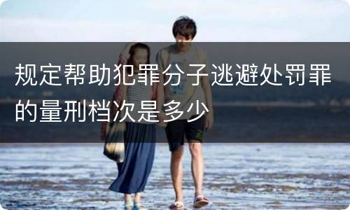 规定帮助犯罪分子逃避处罚罪的量刑档次是多少