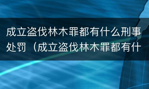 成立盗伐林木罪都有什么刑事处罚（成立盗伐林木罪都有什么刑事处罚案件）
