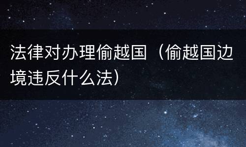 法律对办理偷越国（偷越国边境违反什么法）