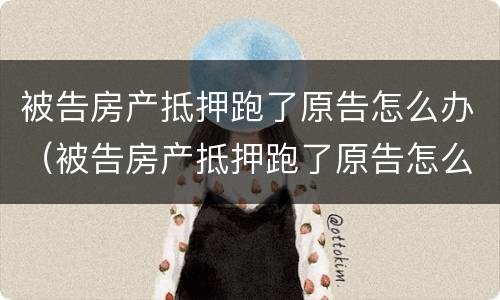 被告房产抵押跑了原告怎么办（被告房产抵押跑了原告怎么办理）