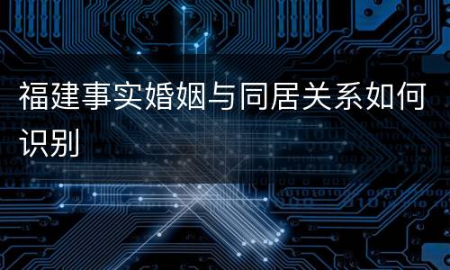 福建事实婚姻与同居关系如何识别