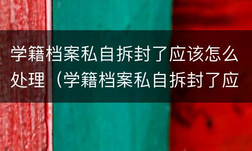 学籍档案私自拆封了应该怎么处理（学籍档案私自拆封了应该怎么处理呢）