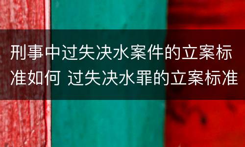 刑事中过失决水案件的立案标准如何 过失决水罪的立案标准