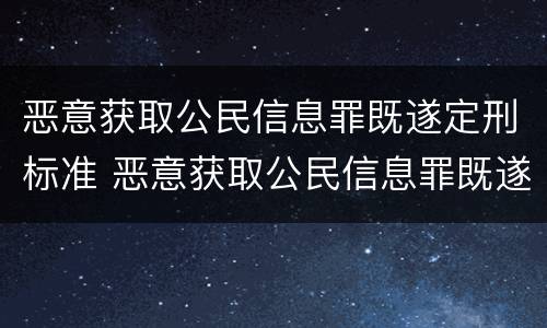 恶意获取公民信息罪既遂定刑标准 恶意获取公民信息罪既遂定刑标准是什么